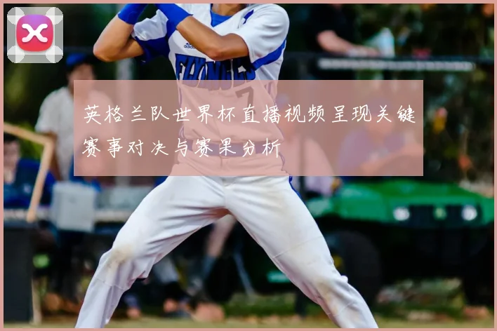 英格兰队世界杯直播视频呈现关键赛事对决与赛果分析