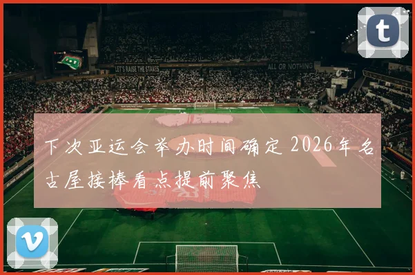 下次亚运会举办时间确定 2026年名古屋接棒看点提前聚焦