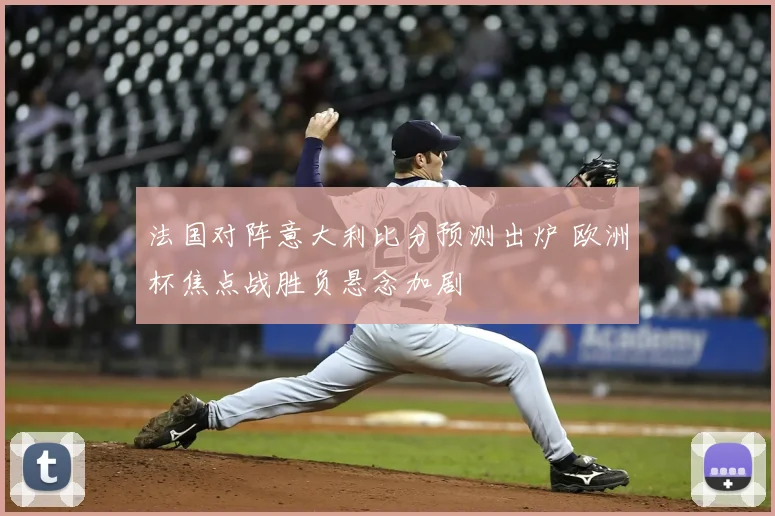 法国对阵意大利比分预测出炉 欧洲杯焦点战胜负悬念加剧
