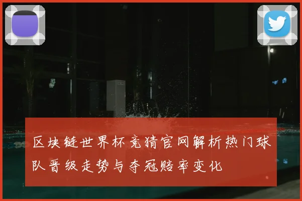 区块链世界杯竞猜官网解析热门球队晋级走势与夺冠赔率变化
