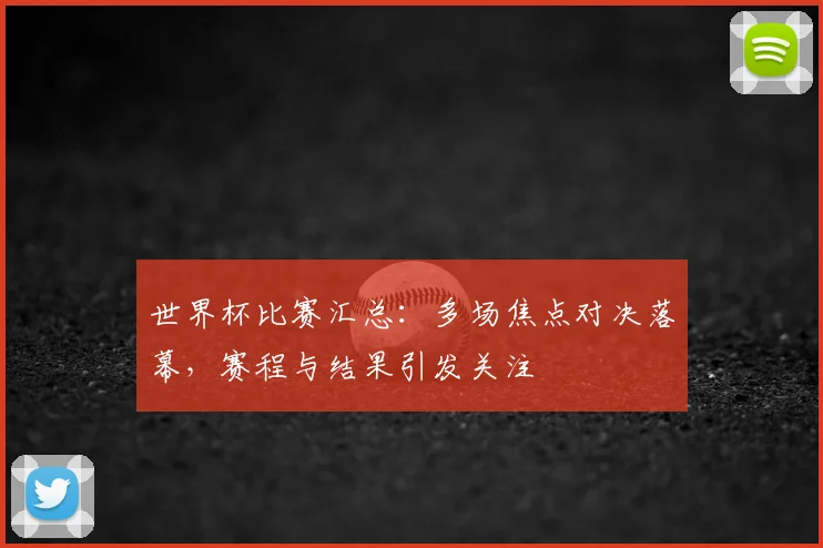 世界杯比赛汇总:多场焦点对决落幕,赛程与结果引发关注