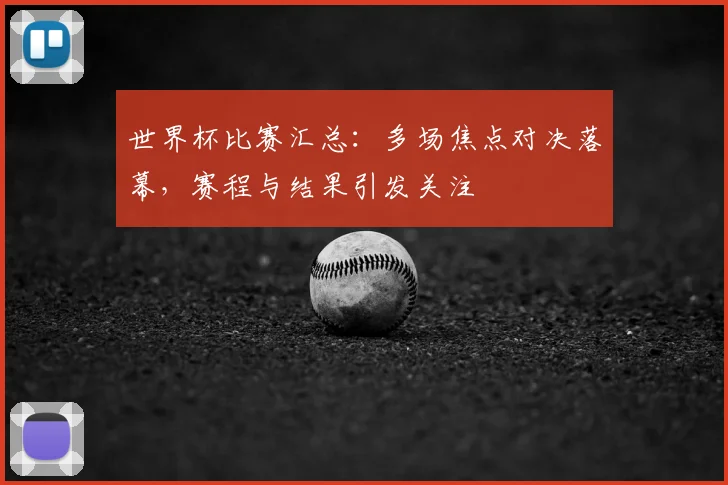 世界杯比赛汇总:多场焦点对决落幕,赛程与结果引发关注