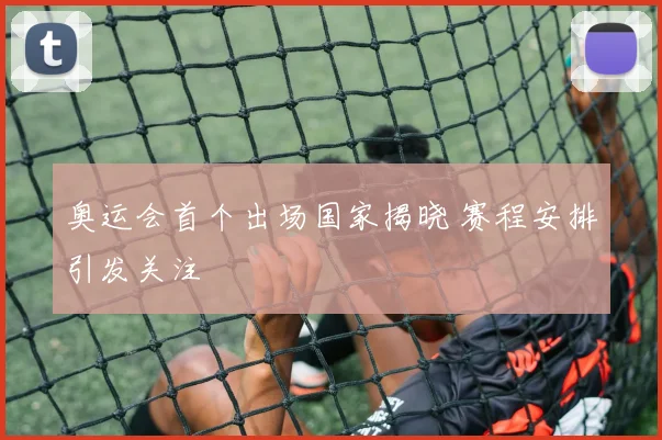 奥运会首个出场国家揭晓 赛程安排引发关注