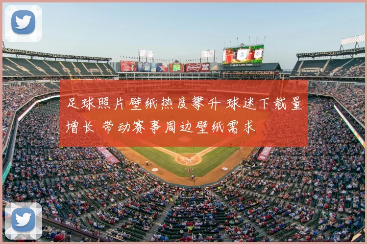 足球照片壁纸热度攀升 球迷下载量增长 带动赛事周边壁纸需求