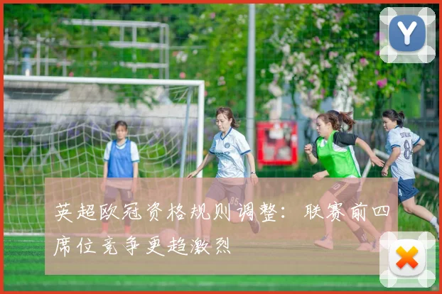 英超欧冠资格规则调整:联赛前四席位竞争更趋激烈