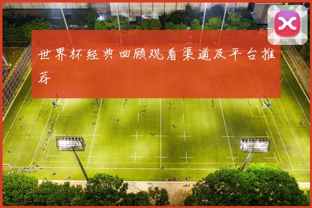 世界杯经典回顾观看渠道及平台推荐