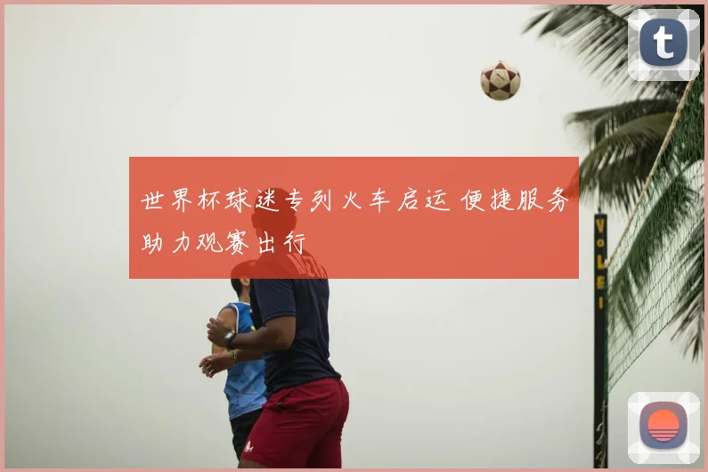 世界杯球迷专列火车启运 便捷服务助力观赛出行