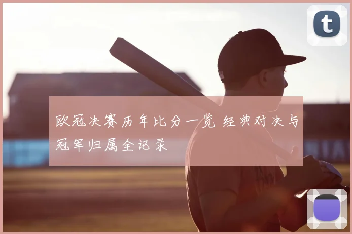 欧冠决赛历年比分一览 经典对决与冠军归属全记录