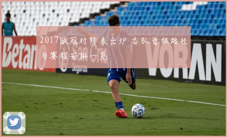 2017欧冠对阵表出炉 各队晋级路径与赛程安排一览
